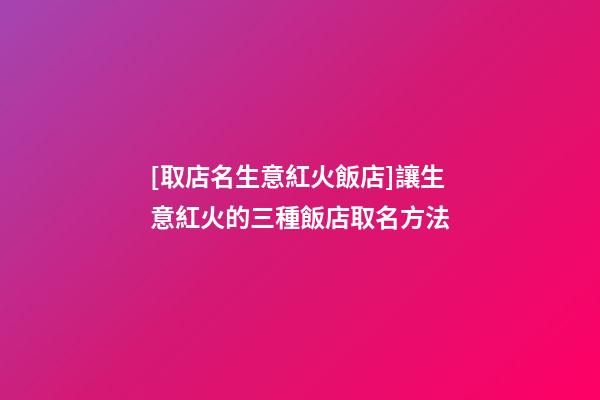 [取店名生意紅火飯店]讓生意紅火的三種飯店取名方法-第1張-店鋪起名-玄機派